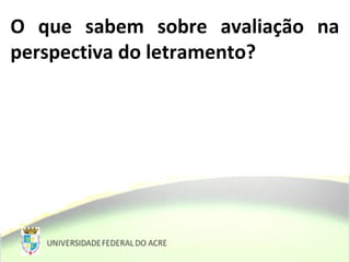 O que sabem sobre avaliação na
perspectiva do letramento?
 