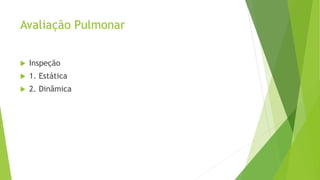 Avaliação Pulmonar
 Inspeção
 1. Estática
 2. Dinâmica
 