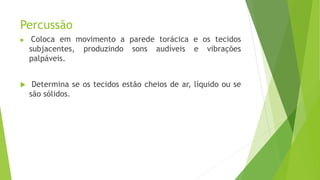 Percussão
 Coloca em movimento a parede torácica e os tecidos
subjacentes, produzindo sons audíveis e vibrações
palpáveis.
 Determina se os tecidos estão cheios de ar, líquido ou se
são sólidos.
 