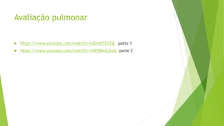 Avaliação pulmonar
 https://www.youtube.com/watch?v=LOrvKITk32Q parte 1
 https://www.youtube.com/watch?v=44U98w2JhaU parte 2
 