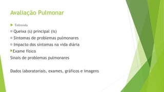 Avaliação Pulmonar
 Entrevista
Queixa (s) principal (is)
Sintomas de problemas pulmonares
Impacto dos sintomas na vida diária
Exame físico
Sinais de problemas pulmonares
Dados laboratoriais, exames, gráficos e imagens
 