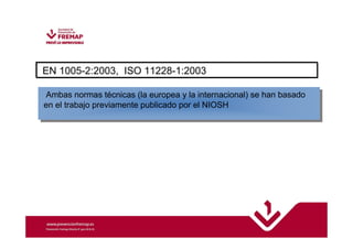 EN 1005-2:2003, ISO 11228-1:2003 
Ambas normas técnicas (la europea y la internacional) se han basado 
en el trabajo previamente publicado por el NIOSH 
 