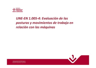 UNE-EN 1.005-4: Evaluación de las 
posturas y movimientos de trabajo en 
relación con las máquinas 
 