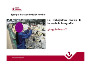 Ejemplo Práctico UNE-EN 1005-4: 
La trabajadora realiza la 
tarea de la fotografía. 
¿ángulo brazo? 
 