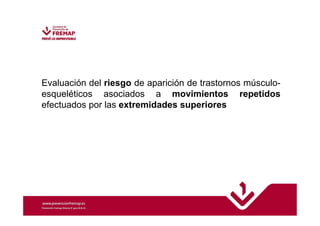 Evaluación del riesgo de aparición de trastornos músculo-esqueléticos 
asociados a movimientos repetidos 
efectuados por las extremidades superiores 
 