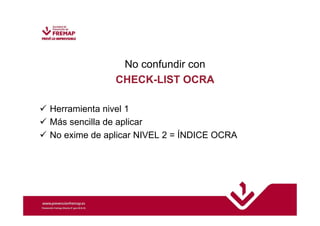 No confundir con 
CHECK-LIST OCRA 
 Herramienta nivel 1 
 Más sencilla de aplicar 
 No exime de aplicar NIVEL 2 = ÍNDICE OCRA 
 