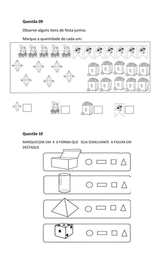 Questão 09
Observe alguns itens de festa junina.
Marque a quantidade de cada um:
Questão 10
MARQUECOM UM X A FORMA QUE SEJA SEMELHANTE A FIGURA EM
DESTAQUE
 