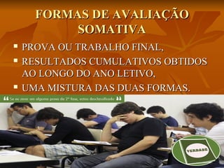 FORMAS DE AVALIAÇÃO
SOMATIVA





PROVA OU TRABALHO FINAL,
RESULTADOS CUMULATIVOS OBTIDOS
AO LONGO DO ANO LETIVO,
UMA MISTURA DAS DUAS FORMAS.

 