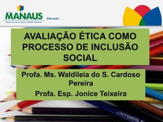 AVALIAÇÃO ÉTICA COMO
PROCESSO DE INCLUSÃO
       SOCIAL
Profa. Ms. Waldileia do S. Cardoso
             Pereira
    Profa. Esp. Jonice Teixeira
 