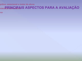 gnitivo, emocional e motor do aluno
onteúdos curriculares
uno
PRINCIPAIS ASPECTOS PARA A AVALIAÇÃO
 