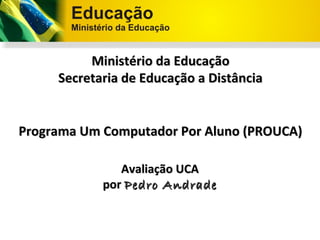 Ministério da Educação
     Secretaria de Educação a Distância


Programa Um Computador Por Aluno (PROUCA)

               Avaliação UCA
            por Pedro Andrade
 