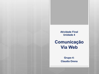 Atividade Final
Unidade 4
Comunicação
Via Web
Grupo 4:
Claudia Orena
 