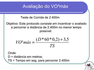 Teste de Corrida de 2.400m Objetivo: Este protocolo consiste em incentivar o avaliado a percorrer a distância de 2.400m no menor tempo possível.  Onde:  D = distância em metros;  TS = Tempo em seg. para percorrer 2.400m  
