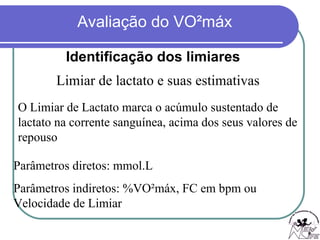 Identificação dos limiares Limiar de lactato e suas estimativas O Limiar de Lactato marca o acúmulo sustentado de lactato na corrente sanguínea, acima dos seus valores de repouso Parâmetros diretos: mmol.L Parâmetros indiretos: %VO²máx, FC em bpm ou Velocidade de Limiar 