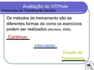 Os métodos de treinamento são as  diferentes formas de como os exercícios  podem ser realizados  (Monteiro, 2000). Contínuo Intervalado Prescrição do Treinamento Aeróbio Circuito de Treinamento 