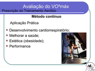 Método contínuo Aplicação Prática Desenvolvimento cardiorrespiratório; Melhorar a saúde; Estética (obesidade); Performance Prescrição do Treinamento Aeróbio 