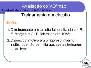 Treinamento em circuito O treinamento em circuito foi idealizado por R. E. Morgan e G. T. Adamson em 1953;  O principal motivo era o rigoroso inverno inglês, que não permitia aos atletas treinarem ao ar livre; Histórico Controle de volume e intensidade 