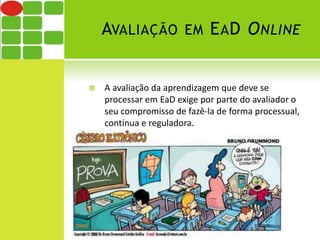 AVALIAÇÃO EM EAD ONLINE 
 A avaliação da aprendizagem que deve se 
processar em EaD exige por parte do avaliador o 
seu compromisso de fazê-la de forma processual, 
contínua e reguladora. 
 