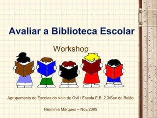 Avaliar a Biblioteca Escolar
                         Workshop




Agrupamento de Escolas do Vale de Ovil / Escola E.B. 2,3/Sec de Baião

                   Hermínia Marques – Nov/2009
 