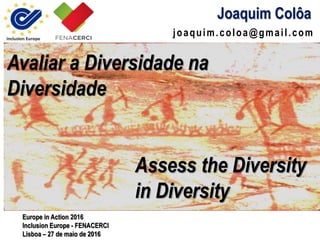 joaquim.coloa@gmail.com
Joaquim Colôa
Europe in Action 2016
Inclusion Europe - FENACERCI
Lisboa – 27 de maio de 2016
Avaliar a Diversidade na
Diversidade
Assess the Diversity
in Diversity
 