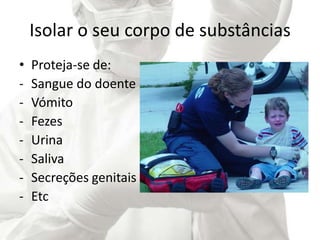 Isolar o seu corpo de substâncias
• Proteja-se de:
- Sangue do doente
- Vómito
- Fezes
- Urina
- Saliva
- Secreções genitais
- Etc
 
