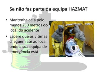Se não faz parte da equipa HAZMAT
• Mantenha-se a pelo
menos 250 metros do
local do acidente
• Espere que as vítimas
cheguem até ao local
onde a sua equipa de
emergência está
 