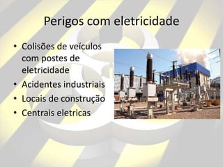 Perigos com eletricidade
• Colisões de veículos
com postes de
eletricidade
• Acidentes industriais
• Locais de construção
• Centrais eletricas
 