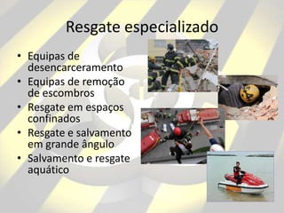Resgate especializado
• Equipas de
desencarceramento
• Equipas de remoção
de escombros
• Resgate em espaços
confinados
• Resgate e salvamento
em grande ângulo
• Salvamento e resgate
aquático
 