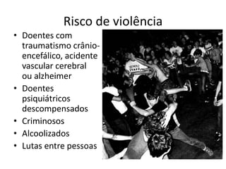 Risco de violência
• Doentes com
traumatismo crânio-
encefálico, acidente
vascular cerebral
ou alzheimer
• Doentes
psiquiátricos
descompensados
• Criminosos
• Alcoolizados
• Lutas entre pessoas
 
