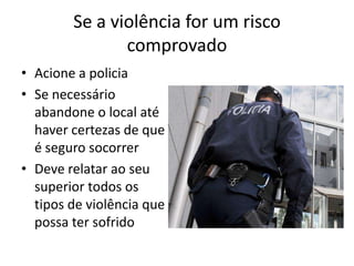 Se a violência for um risco
comprovado
• Acione a policia
• Se necessário
abandone o local até
haver certezas de que
é seguro socorrer
• Deve relatar ao seu
superior todos os
tipos de violência que
possa ter sofrido
 