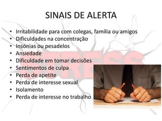 SINAIS DE ALERTA
• Irritabilidade para com colegas, família ou amigos
• Dificuldades na concentração
• Insónias ou pesadelos
• Ansiedade
• Dificuldade em tomar decisões
• Sentimentos de culpa
• Perda de apetite
• Perda de interesse sexual
• Isolamento
• Perda de interesse no trabalho
 