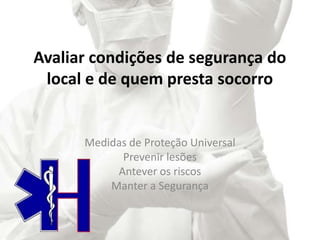 Avaliar condições de segurança do
local e de quem presta socorro
Medidas de Proteção Universal
Prevenir lesões
Antever os riscos
Manter a Segurança
 