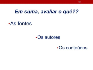 Em suma, avaliar o quê??
•As fontes
•Os autores
•Os conteúdos
10
 