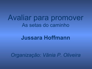 Avaliar para promover
    As setas do caminho

    Jussara Hoffmann


Organização: Vânia P. Oliveira
 