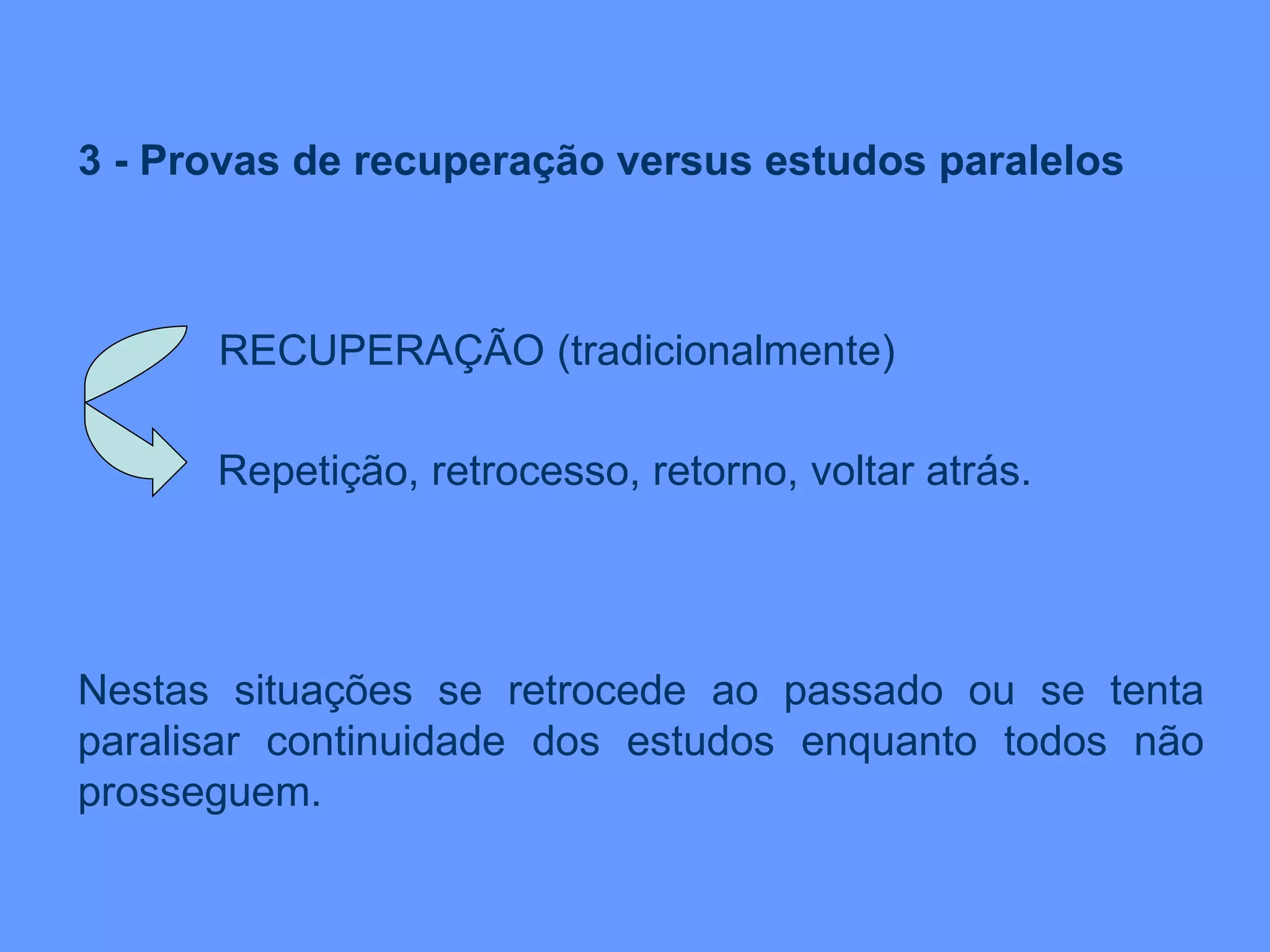 3 - Provas de recuperação versus estudos paralelos RECUPERAÇÃO (tradicionalmente) Repetição, retrocesso, retorno, voltar atrás.  Nestas situações se retrocede ao passado ou se tenta paralisar continuidade dos estudos enquanto todos não prosseguem. 