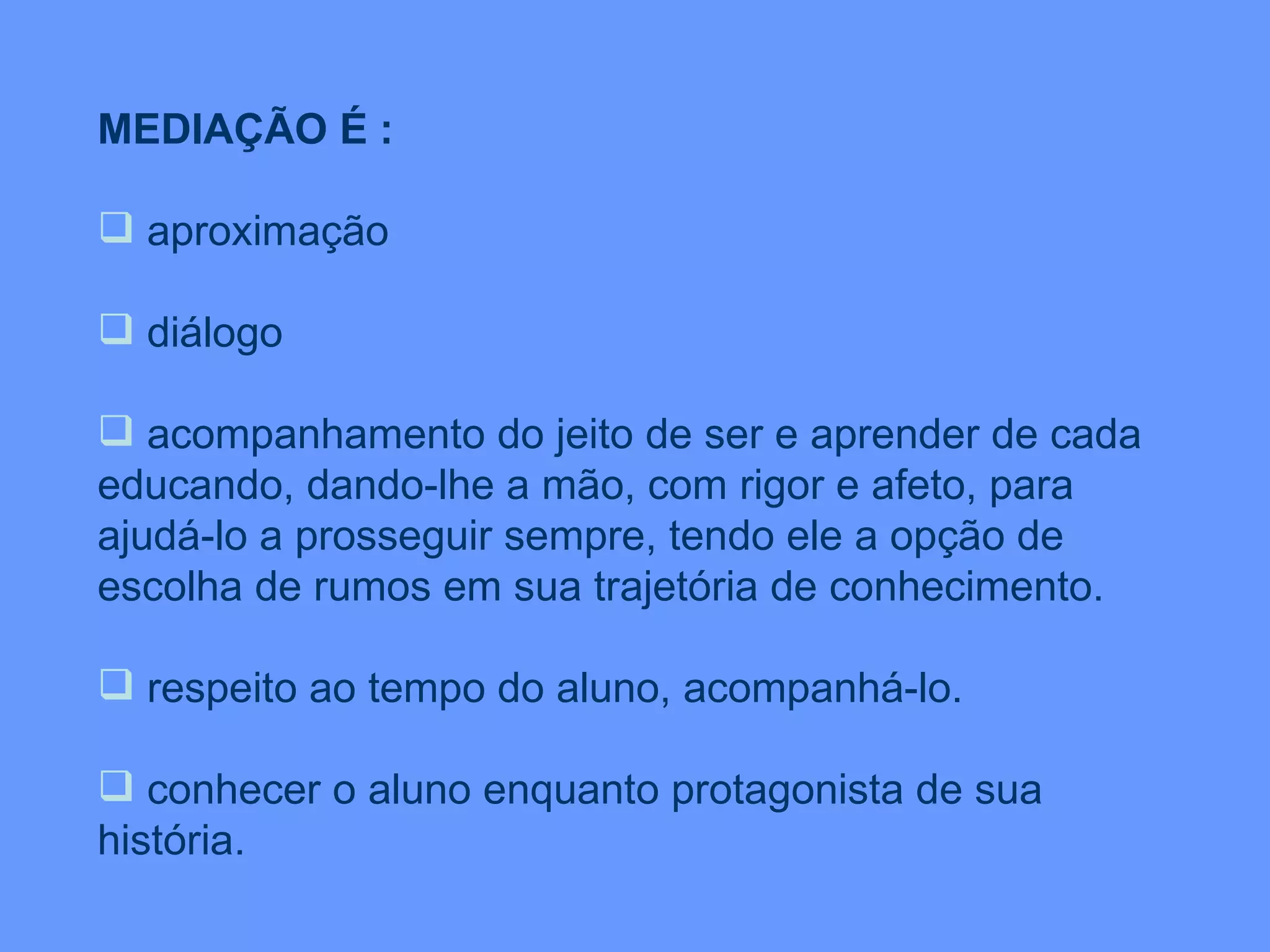 MEDIAÇÃO É : aproximação diálogo acompanhamento do jeito de ser e aprender de cada educando, dando-lhe a mão, com rigor e afeto, para ajudá-lo a prosseguir sempre, tendo ele a opção de escolha de rumos em sua trajetória de conhecimento. respeito ao tempo do aluno, acompanhá-lo.  conhecer o aluno enquanto protagonista de sua história. 