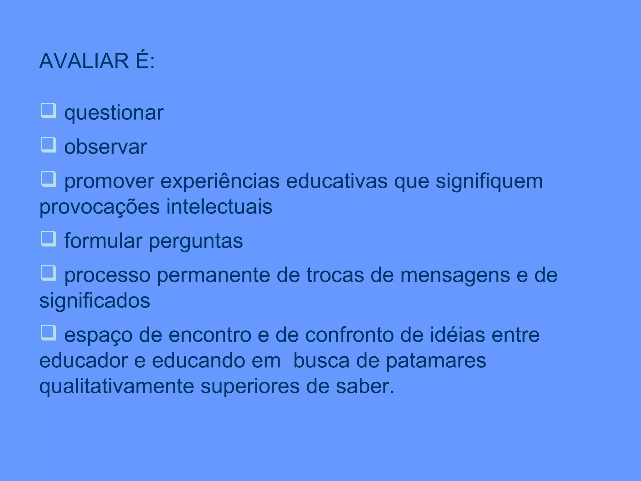 AVALIAR É: questionar observar  promover experiências educativas que signifiquem provocações intelectuais formular perguntas processo permanente de trocas de mensagens e de significados espaço de encontro e de confronto de idéias entre educador e educando em  busca de patamares qualitativamente superiores de saber. 