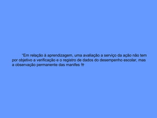 “Em relação à aprendizagem, uma avaliação a serviço da ação não tem por objetivo a verificação e o registro de dados do desempenho escolar, mas a observação permanente das manifes뉴 