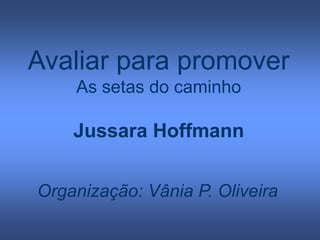 Avaliar para promover
As setas do caminho
Jussara Hoffmann
Organização: Vânia P. Oliveira
 