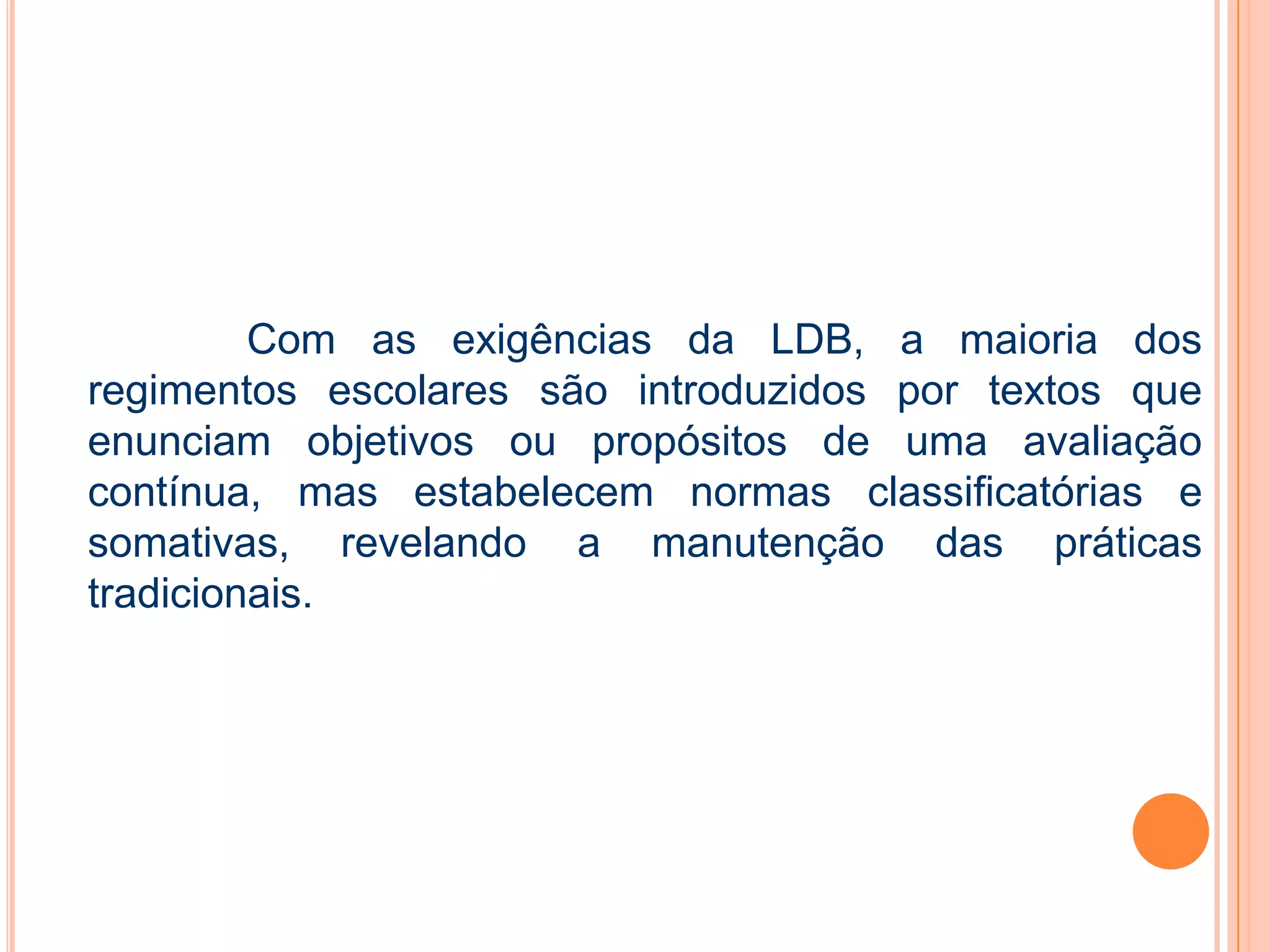 Com as exigências da LDB, a maioria dos
regimentos escolares são introduzidos por textos que
enunciam objetivos ou propósitos de uma avaliação
contínua, mas estabelecem normas classificatórias e
somativas, revelando a manutenção das práticas
tradicionais.
 