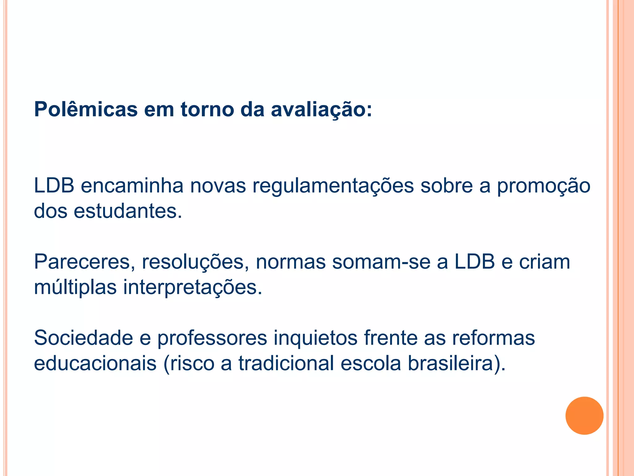 Polêmicas em torno da avaliação:
LDB encaminha novas regulamentações sobre a promoção
dos estudantes.
Pareceres, resoluções, normas somam-se a LDB e criam
múltiplas interpretações.
Sociedade e professores inquietos frente as reformas
educacionais (risco a tradicional escola brasileira).
 