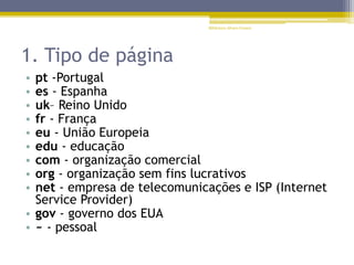 1. Tipo de página
• pt -Portugal
• es - Espanha
• uk– Reino Unido
• fr - França
• eu - União Europeia
• edu - educação
• com - organização comercial
• org - organização sem fins lucrativos
• net - empresa de telecomunicações e ISP (Internet
Service Provider)
• gov - governo dos EUA
• ~ - pessoal
Biblioteca Álvaro Gomes
 