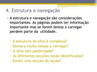 4. Estrutura e navegação
• A estrutura e navegação são considerações
importantes. As páginas podem ter informação
importante mas se forem lentas a carregar
perdem parte da utilidade.
▫ A estrutura do sítio é complexa?
▫ Demora muito tempo a carregar?
▫ O sítio tem publicidade?
▫ As diferentes secções estão identificadas?
▫ Existe uma secção de ajuda?
Biblioteca Álvaro Gomes
 