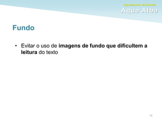 Agrupamento de Escolas
Aqua Alba
Fundo
• Evitar o uso de imagens de fundo que dificultem a
leitura do texto
10
 