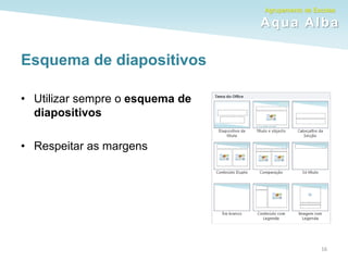Agrupamento de Escolas
Aqua Alba
Esquema de diapositivos
• Utilizar sempre o esquema de
diapositivos
• Respeitar as margens
16
 
