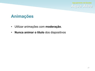 Agrupamento de Escolas
Aqua Alba
Animações
• Utilizar animações com moderação.
• Nunca animar o título dos diapositivos
27
 
