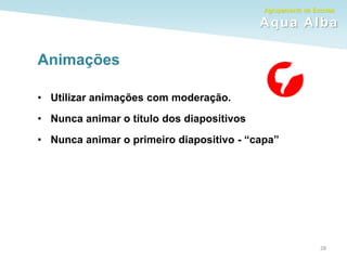 Agrupamento de Escolas
Aqua Alba
Animações
• Utilizar animações com moderação.
• Nunca animar o título dos diapositivos
• Nunca animar o primeiro diapositivo - “capa”
28
 