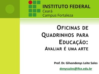 OFICINAS DE
QUADRINHOS PARA
EDUCAÇÃO:
AVALIAR É UMA ARTE
Prof. Dr. Gilvandenys Leite Sales
denyssales@ifce.edu.br
 