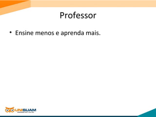Professor
• Ensine menos e aprenda mais.
 