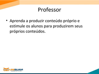 Professor
• Aprenda a produzir conteúdo próprio e
estimule os alunos para produzirem seus
próprios conteúdos.
 